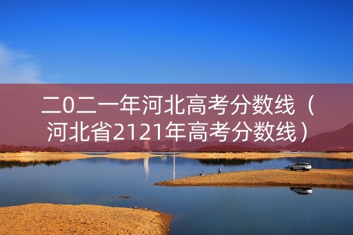 二0二一年河北高考分数线（河北省2121年高考分数线）