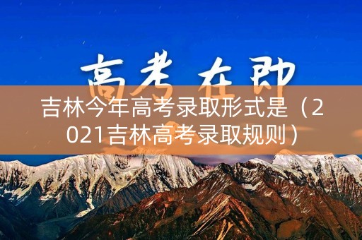 吉林今年高考录取形式是（2021吉林高考录取规则）