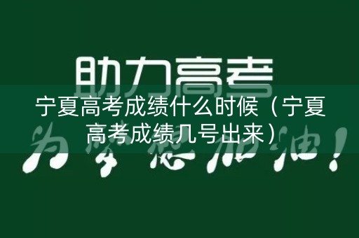宁夏高考成绩什么时候（宁夏高考成绩几号出来）