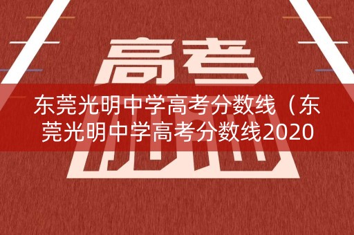 东莞光明中学高考分数线（东莞光明中学高考分数线2020）