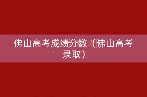 佛山高考成绩分数（佛山高考录取）