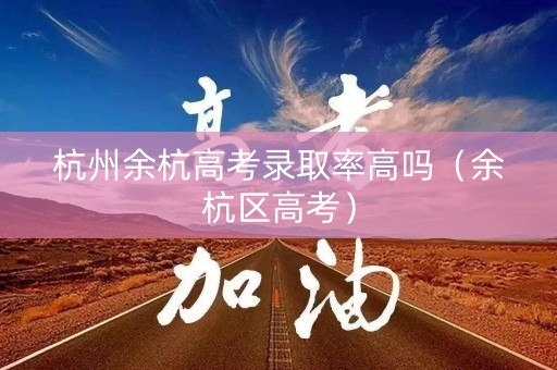 杭州余杭高考录取率高吗（余杭区高考）