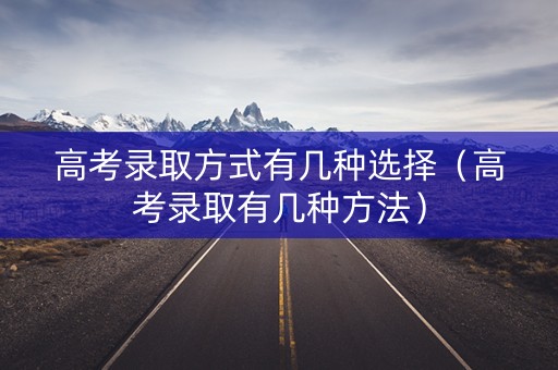 高考录取方式有几种选择（高考录取有几种方法）