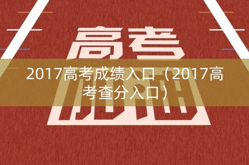 2017高考成绩入口(2017高考查分入口) 2017高考成绩入口(2017高考查分入口)