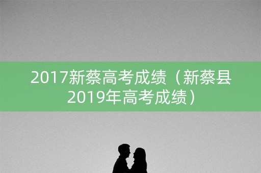 2017新蔡高考成绩(新蔡县2019年高考成绩) 2017新蔡高考成绩(新蔡县2019年高考成绩)