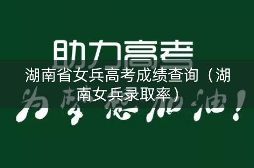 湖南省女兵高考成绩查询（湖南女兵录取率）