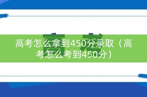 高考怎么拿到450分录取（高考怎么考到450分）
