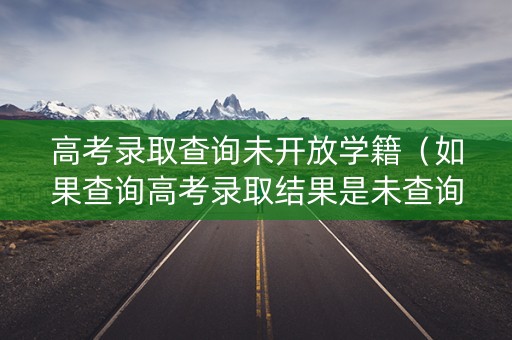 高考录取查询未开放学籍(如果查询高考录取结果是未查询到相关信息是什么情况) 高考录取查询未开放学籍(如果查询高考录取结果是未查询到相关信息是什么情况)