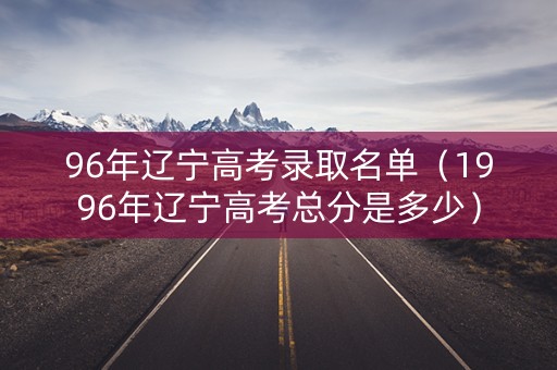 96年辽宁高考录取名单(1996年辽宁高考总分是多少) 96年辽宁高考录取名单(1996年辽宁高考总分是多少)
