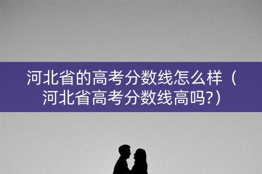 河北省的高考分数线怎么样(河北省高考分数线高吗?) 河北省的高考分数线怎么样(河北省高考分数线高吗?)