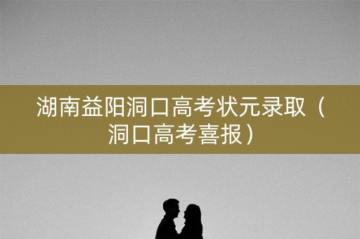 湖南益阳洞口高考状元录取(洞口高考喜报) 湖南益阳洞口高考状元录取(洞口高考喜报)