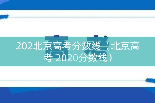 202北京高考分数线(北京高考 2020分数线) 202北京高考分数线(北京高考 2020分数线)