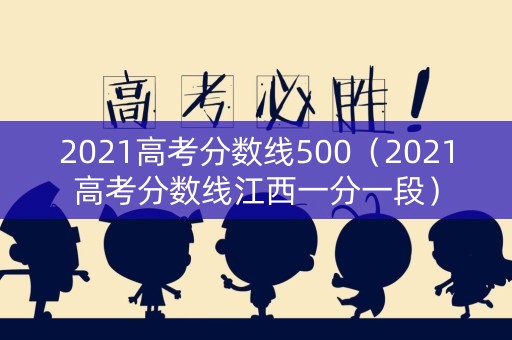 2021高考分数线500（2021高考分数线江西一分一段）