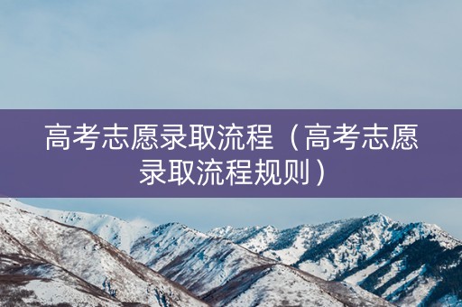高考志愿录取流程(高考志愿录取流程规则) 高考志愿录取流程(高考志愿录取流程规则)