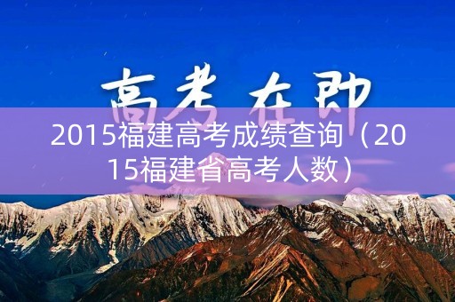 2015福建高考成绩查询(2015福建省高考人数) 2015福建高考成绩查询(2015福建省高考人数)