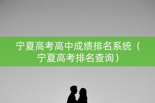 宁夏高考高中成绩排名系统（宁夏高考排名查询）