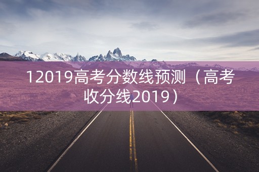 12019高考分数线预测（高考收分线2019）