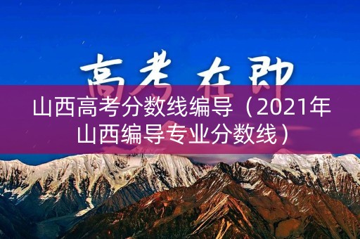 山西高考分数线编导（2021年山西编导专业分数线）