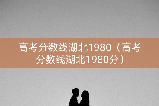 高考分数线湖北1980（高考分数线湖北1980分）