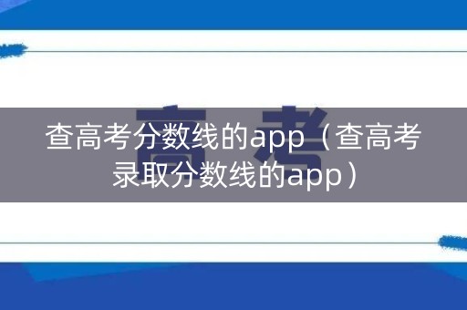 查高考分数线的app（查高考录取分数线的app）