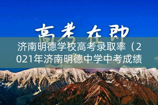 济南明德学校高考录取率(2021年济南明德中学中考成绩) 济南明德学校高考录取率(2021年济南明德中学中考成绩)