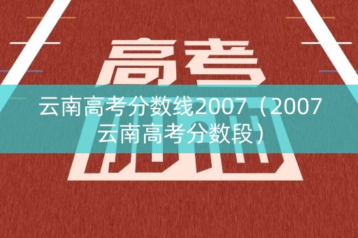 云南高考分数线2007（2007云南高考分数段）