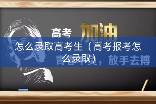 怎么录取高考生（高考报考怎么录取）