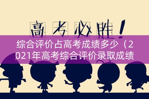 综合评价占高考成绩多少（2021年高考综合评价录取成绩有什么用）