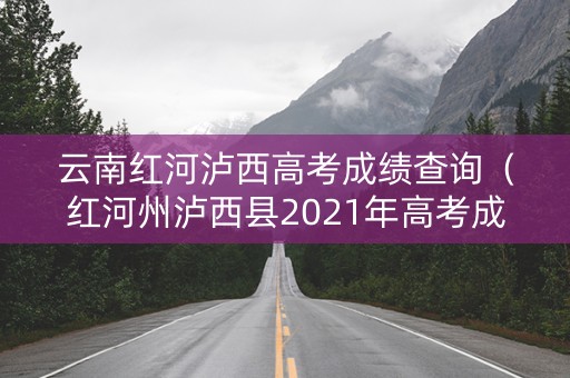 云南红河泸西高考成绩查询（红河州泸西县2021年高考成绩）