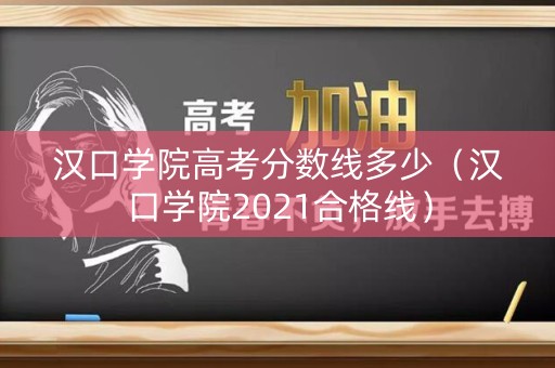 汉口学院高考分数线多少（汉口学院2021合格线）