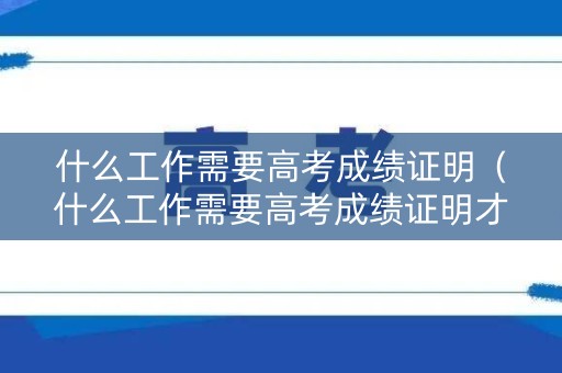 什么工作需要高考成绩证明（什么工作需要高考成绩证明才能进）