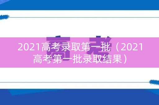 2021高考录取第一批(2021高考第一批录取结果) 2021高考录取第一批(2021高考第一批录取结果)