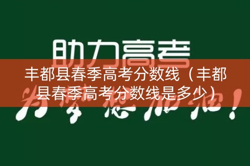 丰都县春季高考分数线（丰都县春季高考分数线是多少）