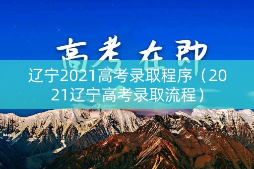 辽宁2021高考录取程序(2021辽宁高考录取流程) 辽宁2021高考录取程序(2021辽宁高考录取流程)