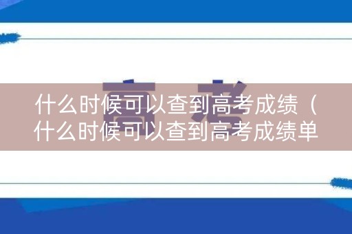 什么时候可以查到高考成绩(什么时候可以查到高考成绩单) 什么时候可以查到高考成绩(什么时候可以查到高考成绩单)