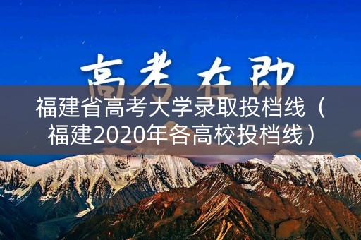 福建省高考大学录取投档线（福建2020年各高校投档线）