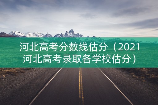 河北高考分数线估分(2021河北高考录取各学校估分) 河北高考分数线估分(2021河北高考录取各学校估分)