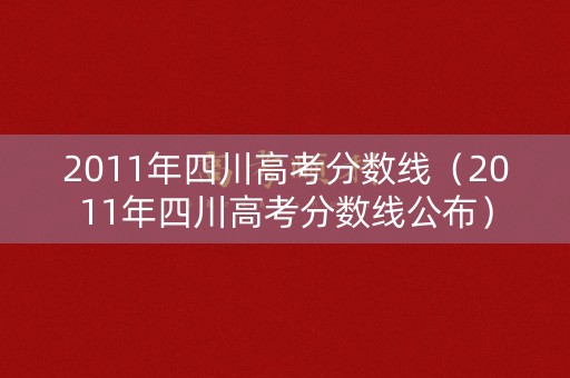 2011年四川高考分数线(2011年四川高考分数线公布) 2011年四川高考分数线(2011年四川高考分数线公布)