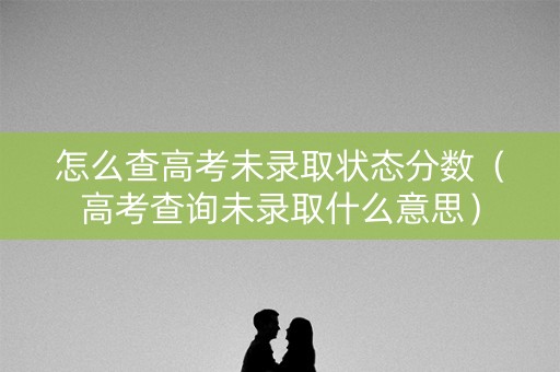 怎么查高考未录取状态分数(高考查询未录取什么意思) 怎么查高考未录取状态分数(高考查询未录取什么意思)