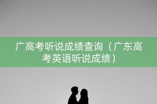 广高考听说成绩查询(广东高考英语听说成绩) 广高考听说成绩查询(广东高考英语听说成绩)