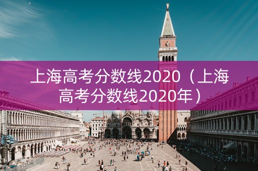 上海高考分数线2020（上海高考分数线2020年）