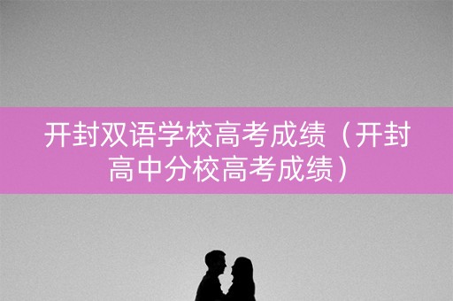 开封双语学校高考成绩（开封高中分校高考成绩）