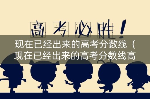 现在已经出来的高考分数线(现在已经出来的高考分数线高吗) 现在已经出来的高考分数线(现在已经出来的高考分数线高吗)