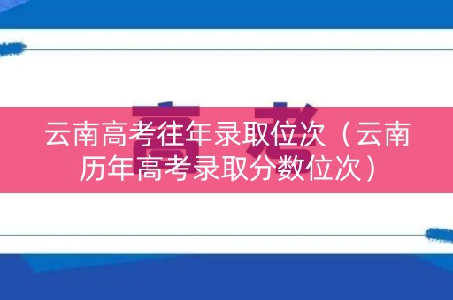云南高考往年录取位次(云南历年高考录取分数位次) 云南高考往年录取位次(云南历年高考录取分数位次)