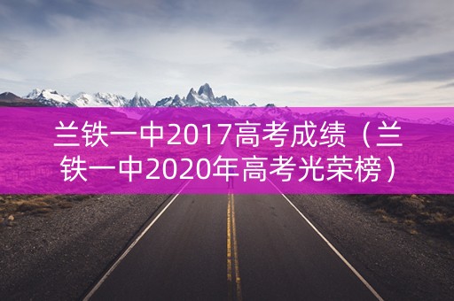 兰铁一中2017高考成绩（兰铁一中2020年高考光荣榜）
