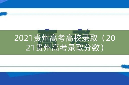 2021贵州高考高校录取（2021贵州高考录取分数）