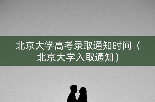 北京大学高考录取通知时间（北京大学入取通知）