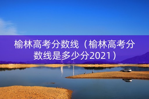 榆林高考分数线（榆林高考分数线是多少分2021）