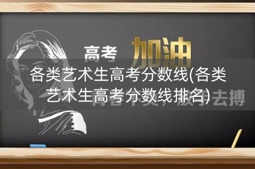 各类艺术生高考分数线(各类艺术生高考分数线排名) 各类艺术生高考分数线(各类艺术生高考分数线排名)