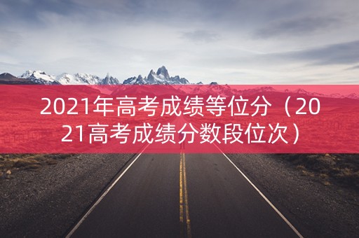 2021年高考成绩等位分(2021高考成绩分数段位次) 2021年高考成绩等位分(2021高考成绩分数段位次)